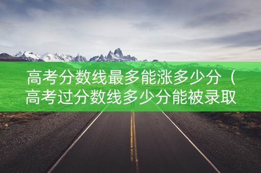高考分数线最多能涨多少分（高考过分数线多少分能被录取）