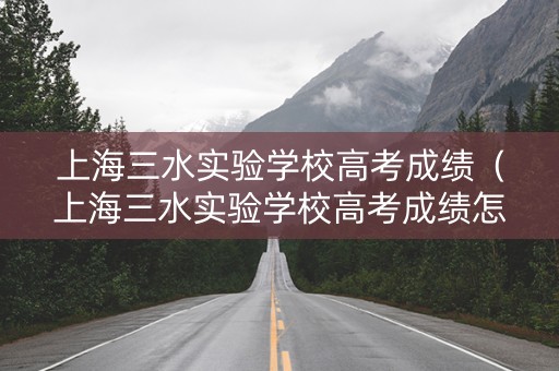 上海三水实验学校高考成绩（上海三水实验学校高考成绩怎么样）