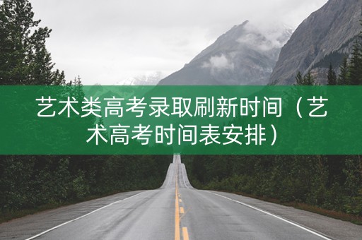 艺术类高考录取刷新时间（艺术高考时间表安排）