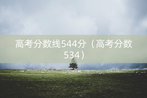 高考分数线544分（高考分数534）