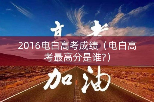 2016电白高考成绩（电白高考最高分是谁?）