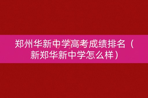 郑州华新中学高考成绩排名（新郑华新中学怎么样）