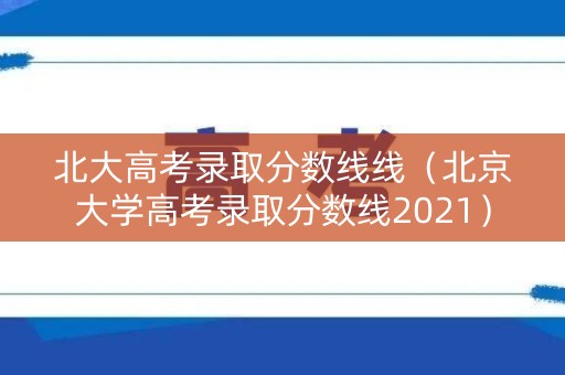 北大高考录取分数线线（北京大学高考录取分数线2021）