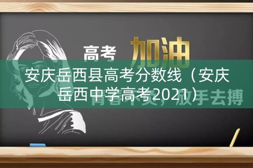 安庆岳西县高考分数线（安庆岳西中学高考2021）