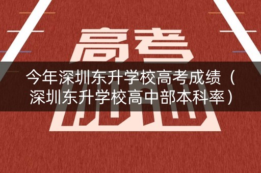 今年深圳东升学校高考成绩（深圳东升学校高中部本科率）