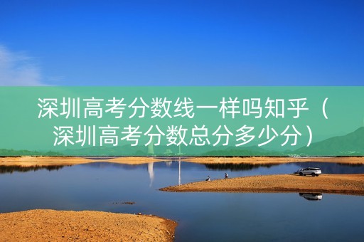 深圳高考分数线一样吗知乎（深圳高考分数总分多少分）