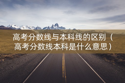 高考分数线与本科线的区别（高考分数线本科是什么意思）
