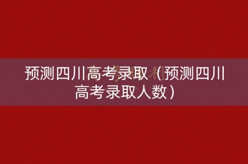 预测四川高考录取（预测四川高考录取人数）