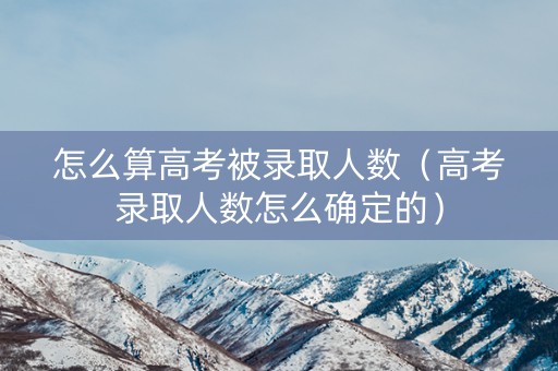 怎么算高考被录取人数（高考录取人数怎么确定的）