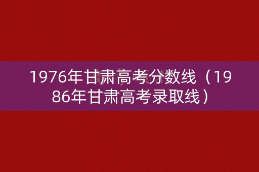 1976年甘肃高考分数线（1986年甘肃高考录取线）
