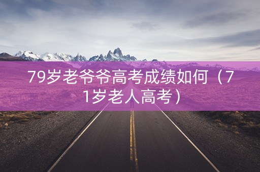 79岁老爷爷高考成绩如何（71岁老人高考）