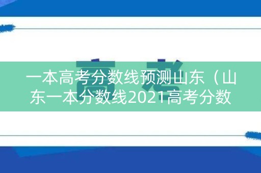 一本高考分数线预测山东（山东一本分数线2021高考分数线）