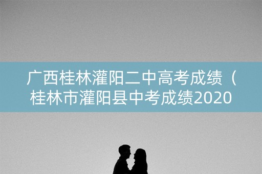 广西桂林灌阳二中高考成绩（桂林市灌阳县中考成绩2020）