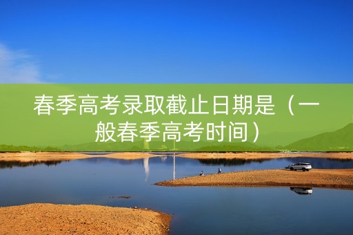 春季高考录取截止日期是（一般春季高考时间）