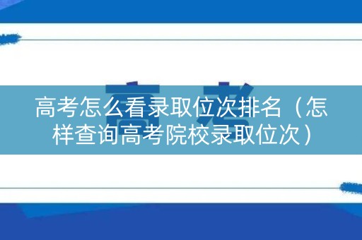 高考怎么看录取位次排名（怎样查询高考院校录取位次）