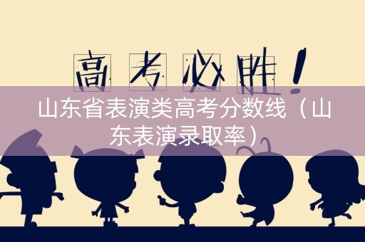 山东省表演类高考分数线（山东表演录取率）
