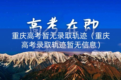 重庆高考暂无录取轨迹（重庆高考录取轨迹暂无信息）