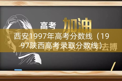 西安1997年高考分数线（1997陕西高考录取分数线）