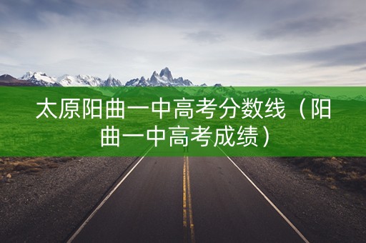 太原阳曲一中高考分数线（阳曲一中高考成绩）