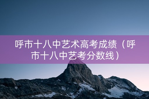 呼市十八中艺术高考成绩（呼市十八中艺考分数线）