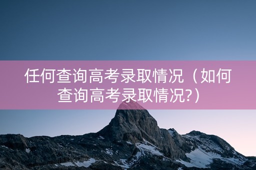 任何查询高考录取情况（如何查询高考录取情况?）