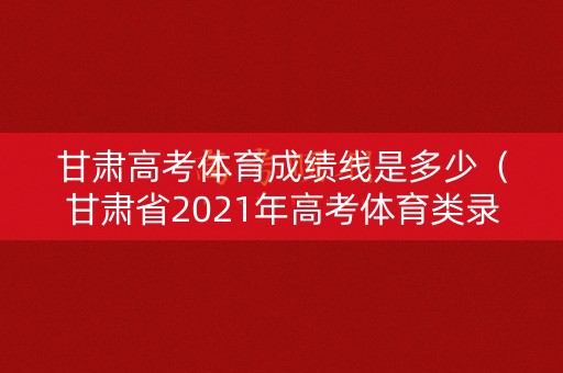甘肃高考体育成绩线是多少（甘肃省2021年高考体育类录取方式）