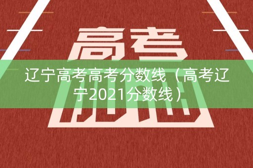 辽宁高考高考分数线（高考辽宁2021分数线）