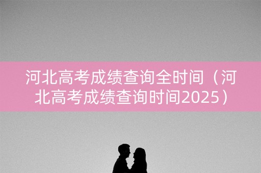 河北高考成绩查询全时间（河北高考成绩查询时间2025）