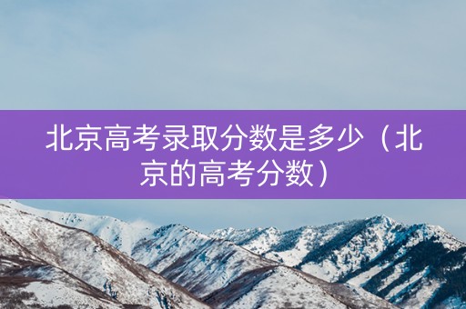 北京高考录取分数是多少（北京的高考分数）