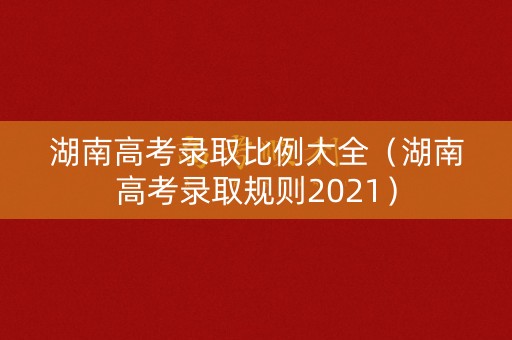 湖南高考录取比例大全（湖南高考录取规则2021）