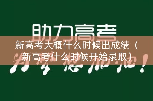 新高考大概什么时候出成绩（新高考什么时候开始录取）
