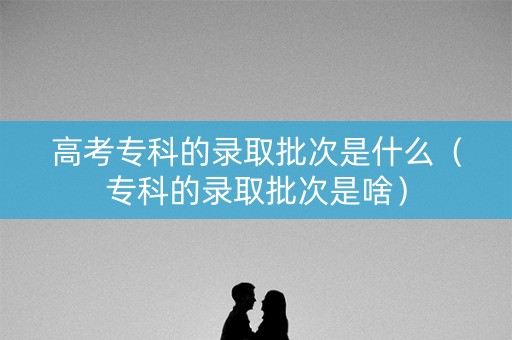 高考专科的录取批次是什么（专科的录取批次是啥）