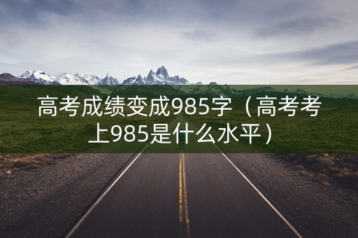 高考成绩变成985字（高考考上985是什么水平）