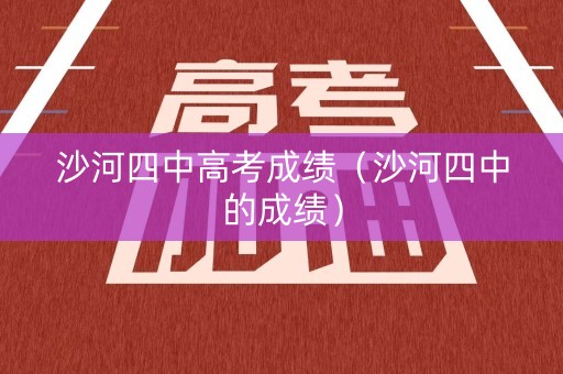 沙河四中高考成绩（沙河四中的成绩）
