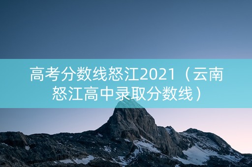 高考分数线怒江2021（云南怒江高中录取分数线）