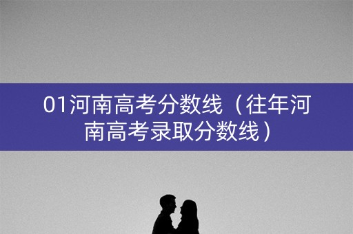01河南高考分数线（往年河南高考录取分数线）
