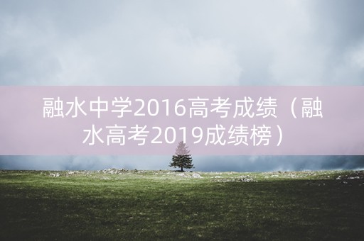 融水中学2016高考成绩（融水高考2019成绩榜）