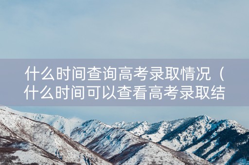 什么时间查询高考录取情况（什么时间可以查看高考录取结果）