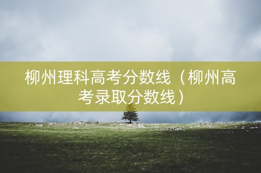 柳州理科高考分数线（柳州高考录取分数线）