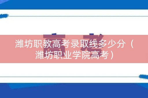 潍坊职教高考录取线多少分（潍坊职业学院高考）