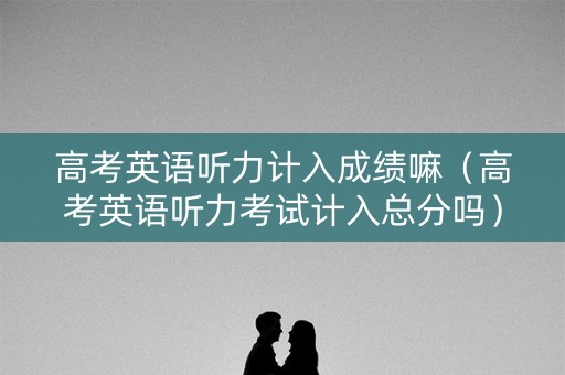 高考英语听力计入成绩嘛（高考英语听力考试计入总分吗）