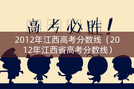 2012年江西高考分数线（2012年江西省高考分数线）