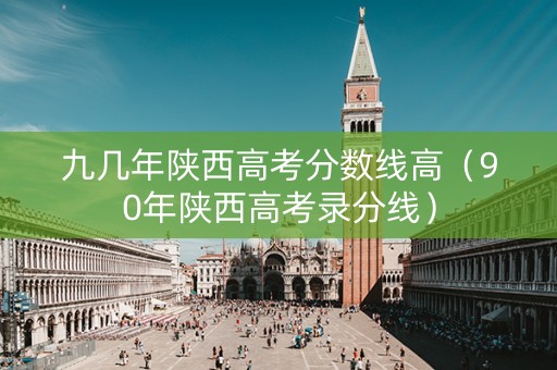 九几年陕西高考分数线高（90年陕西高考录分线）