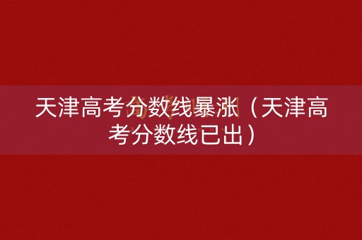 天津高考分数线暴涨（天津高考分数线已出）