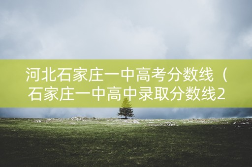 河北石家庄一中高考分数线（石家庄一中高中录取分数线2020年）