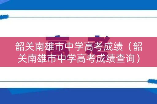 韶关南雄市中学高考成绩（韶关南雄市中学高考成绩查询）