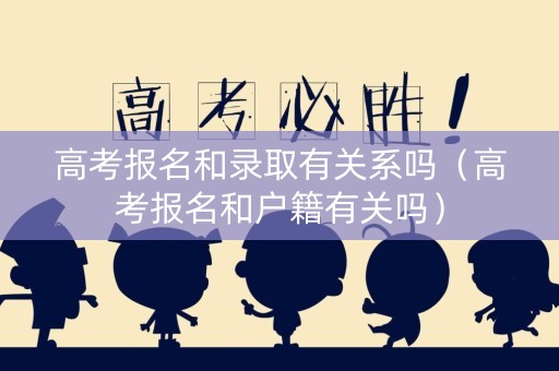高考报名和录取有关系吗（高考报名和户籍有关吗）