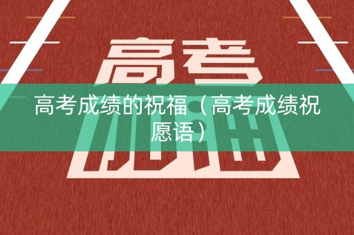 高考成绩的祝福（高考成绩祝愿语）