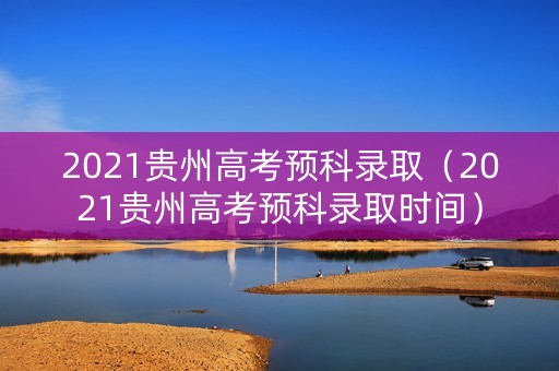 2021贵州高考预科录取（2021贵州高考预科录取时间）