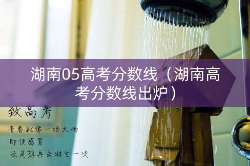 湖南05高考分数线（湖南高考分数线出炉）
